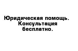 Юридическая помощь.  Консультация бесплатно.